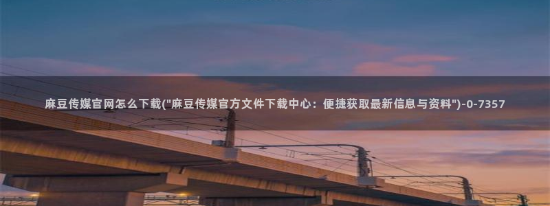 麻豆视频页面描述：麻豆传媒官网怎么下载(\